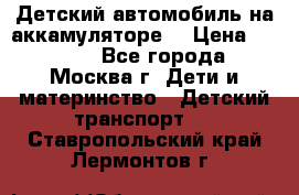 Детский автомобиль на аккамуляторе. › Цена ­ 2 000 - Все города, Москва г. Дети и материнство » Детский транспорт   . Ставропольский край,Лермонтов г.